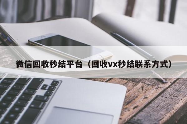微信回收秒结平台（回收vx秒结联系方式）