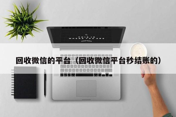 回收微信的平台（回收微信平台秒结账的）