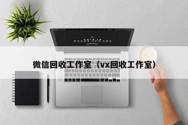微信回收工作室（vx回收工作室）